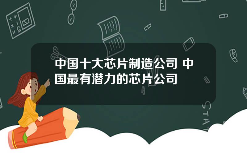 中国十大芯片制造公司 中国最有潜力的芯片公司